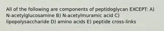 All of the following are components of peptidoglycan EXCEPT: A) N-acetylglucosamine B) N-acetylmuramic acid C) lipopolysaccharide D) <a href='https://www.questionai.com/knowledge/k9gb720LCl-amino-acids' class='anchor-knowledge'>amino acids</a> E) peptide cross-links