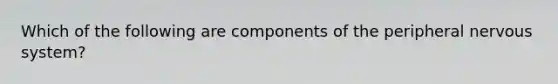 Which of the following are components of the peripheral nervous system?