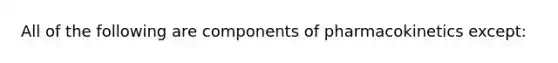 All of the following are components of pharmacokinetics except: