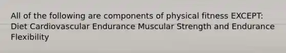 All of the following are components of physical fitness EXCEPT: Diet Cardiovascular Endurance Muscular Strength and Endurance Flexibility