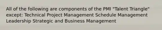 All of the following are components of the PMI "Talent Triangle" except: Technical Project Management Schedule Management Leadership Strategic and Business Management