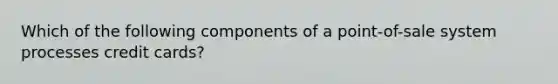 Which of the following components of a point-of-sale system processes credit cards?