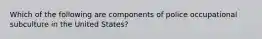 Which of the following are components of police occupational subculture in the United States?