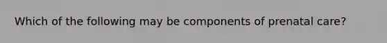 Which of the following may be components of prenatal care?