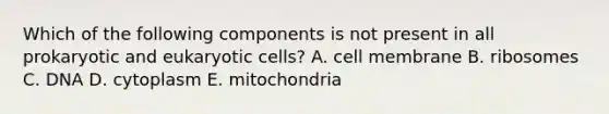 Which of the following components is not present in all prokaryotic and <a href='https://www.questionai.com/knowledge/kb526cpm6R-eukaryotic-cells' class='anchor-knowledge'>eukaryotic cells</a>? A. cell membrane B. ribosomes C. DNA D. cytoplasm E. mitochondria