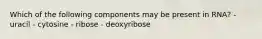 Which of the following components may be present in RNA? - uracil - cytosine - ribose - deoxyribose