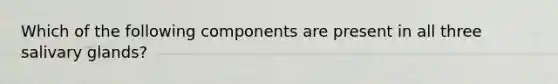 Which of the following components are present in all three salivary glands?