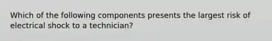 Which of the following components presents the largest risk of electrical shock to a technician?