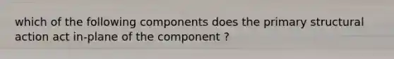 which of the following components does the primary structural action act in-plane of the component ?