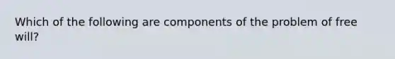 Which of the following are components of the problem of free will?