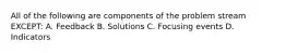 All of the following are components of the problem stream EXCEPT: A. Feedback B. Solutions C. Focusing events D. Indicators