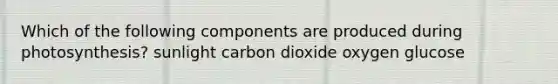 Which of the following components are produced during photosynthesis? sunlight carbon dioxide oxygen glucose