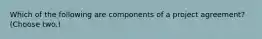 Which of the following are components of a project agreement? (Choose two.)