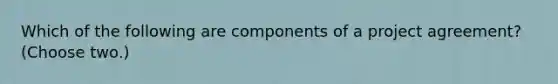 Which of the following are components of a project agreement? (Choose two.)