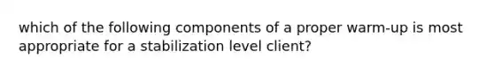 which of the following components of a proper warm-up is most appropriate for a stabilization level client?