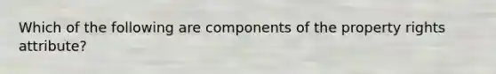 Which of the following are components of the property rights attribute?