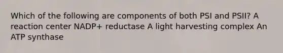 Which of the following are components of both PSI and PSII? A reaction center NADP+ reductase A light harvesting complex An ATP synthase