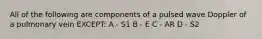 All of the following are components of a pulsed wave Doppler of a pulmonary vein EXCEPT: A - S1 B - E C - AR D - S2