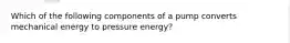 Which of the following components of a pump converts mechanical energy to pressure energy?