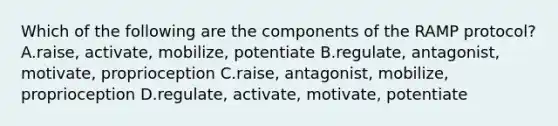 Which of the following are the components of the RAMP protocol? A.raise, activate, mobilize, potentiate B.regulate, antagonist, motivate, proprioception C.raise, antagonist, mobilize, proprioception D.regulate, activate, motivate, potentiate