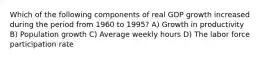 Which of the following components of real GDP growth increased during the period from 1960 to 1995? A) Growth in productivity B) Population growth C) Average weekly hours D) The labor force participation rate