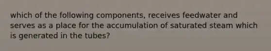 which of the following components, receives feedwater and serves as a place for the accumulation of saturated steam which is generated in the tubes?