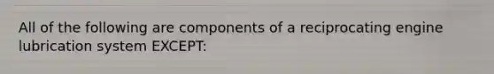 All of the following are components of a reciprocating engine lubrication system EXCEPT: