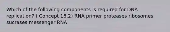 Which of the following components is required for DNA replication? ( Concept 16.2) RNA primer proteases ribosomes sucrases messenger RNA