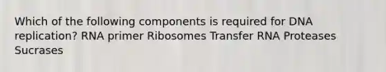 Which of the following components is required for DNA replication? RNA primer Ribosomes Transfer RNA Proteases Sucrases