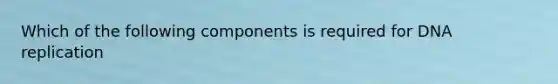 Which of the following components is required for DNA replication