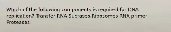 Which of the following components is required for <a href='https://www.questionai.com/knowledge/kofV2VQU2J-dna-replication' class='anchor-knowledge'>dna replication</a>? <a href='https://www.questionai.com/knowledge/kYREgpZMtc-transfer-rna' class='anchor-knowledge'>transfer rna</a> Sucrases Ribosomes RNA primer Proteases