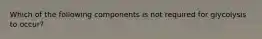 Which of the following components is not required for glycolysis to occur?