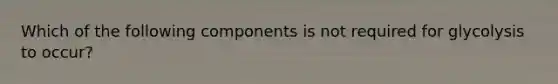 Which of the following components is not required for glycolysis to occur?