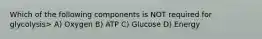 Which of the following components is NOT required for glycolysis> A) Oxygen B) ATP C) Glucose D) Energy