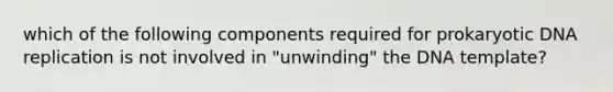 which of the following components required for prokaryotic DNA replication is not involved in "unwinding" the DNA template?