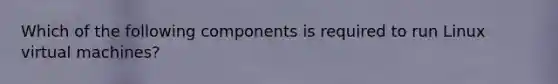 Which of the following components is required to run Linux virtual machines?