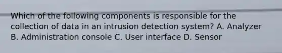 Which of the following components is responsible for the collection of data in an intrusion detection system? A. Analyzer B. Administration console C. User interface D. Sensor