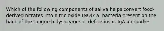 Which of the following components of saliva helps convert food-derived nitrates into nitric oxide (NO)? a. bacteria present on the back of the tongue b. lysozymes c. defensins d. IgA antibodies