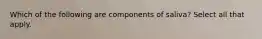 Which of the following are components of saliva? Select all that apply.