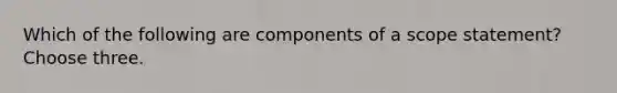 Which of the following are components of a scope statement? Choose three.