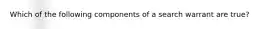 Which of the following components of a search warrant are true?