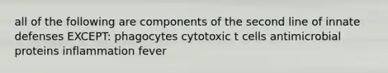 all of the following are components of the second line of innate defenses EXCEPT: phagocytes cytotoxic t cells antimicrobial proteins inflammation fever