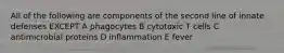 All of the following are components of the second line of innate defenses EXCEPT A phagocytes B cytotoxic T cells C antimicrobial proteins D inflammation E fever