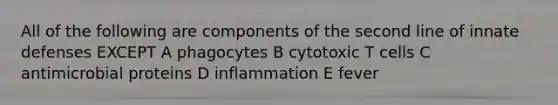 All of the following are components of the second line of innate defenses EXCEPT A phagocytes B cytotoxic T cells C antimicrobial proteins D inflammation E fever