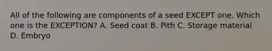 All of the following are components of a seed EXCEPT one. Which one is the EXCEPTION? A. Seed coat B. Pith C. Storage material D. Embryo