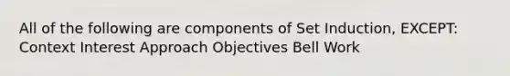 All of the following are components of Set Induction, EXCEPT: Context Interest Approach Objectives Bell Work