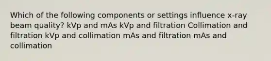 Which of the following components or settings influence x-ray beam quality? kVp and mAs kVp and filtration Collimation and filtration kVp and collimation mAs and filtration mAs and collimation