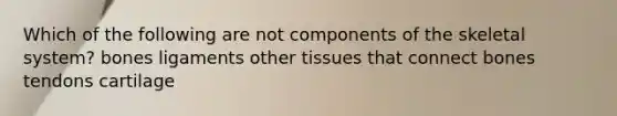 Which of the following are not components of the skeletal system? bones ligaments other tissues that connect bones tendons cartilage