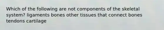 Which of the following are not components of the skeletal system? ligaments bones other tissues that connect bones tendons cartilage