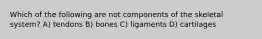 Which of the following are not components of the skeletal system? A) tendons B) bones C) ligaments D) cartilages